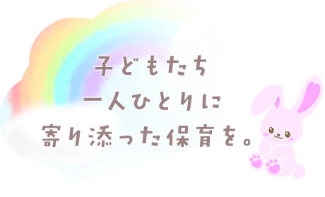 子どもたち一人ひとりに寄り添った保育を。